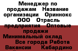 Менеджер по продажам › Название организации ­ Ориннокс, ООО › Отрасль предприятия ­ Оптовые продажи › Минимальный оклад ­ 30 000 - Все города Работа » Вакансии   . Кабардино-Балкарская респ.